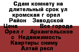 Сдам комнату на длительный срок ул кромская г орел › Район ­ Заводской › Цена ­ 5 500 - Все города, Орел г., Архангельское с. Недвижимость » Квартиры сниму   . Алтай респ.